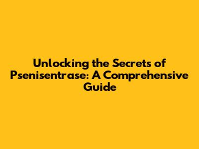 Unlocking the Secrets of Psenisentrase: A Comprehensive Guide