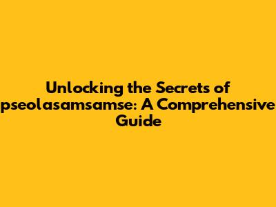 Unlocking the Secrets of pseolasamsamse: A Comprehensive Guide