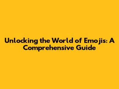 Unlocking the World of Emojis: A Comprehensive Guide