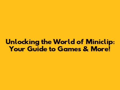 Unlocking the World of Miniclip: Your Guide to Games & More!