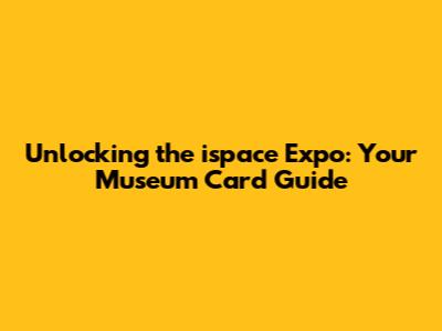 Unlocking the ispace Expo: Your Museum Card Guide