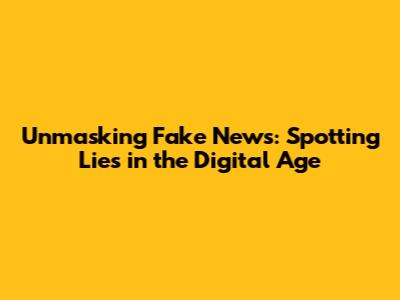 Unmasking Fake News: Spotting Lies in the Digital Age