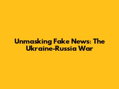 Unmasking Fake News: The Ukraine-Russia War