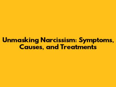 Unmasking Narcissism: Symptoms, Causes, and Treatments