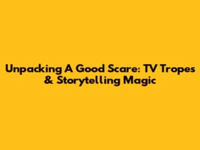 Unpacking 'A Good Scare': TV Tropes & Storytelling Magic