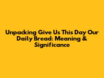 Unpacking 'Give Us This Day Our Daily Bread': Meaning & Significance