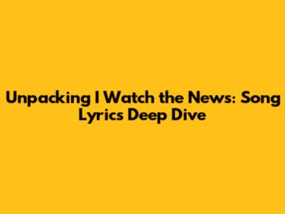 Unpacking 'I Watch the News': Song Lyrics Deep Dive