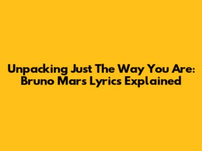 Unpacking 'Just The Way You Are': Bruno Mars Lyrics Explained