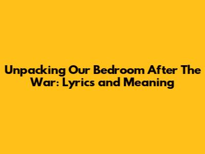 Unpacking 'Our Bedroom After The War': Lyrics and Meaning