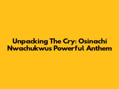 Unpacking 'The Cry': Osinachi Nwachukwu's Powerful Anthem