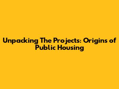 Unpacking 'The Projects': Origins of Public Housing