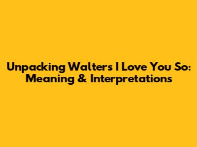 Unpacking 'Walter's I Love You So': Meaning & Interpretations