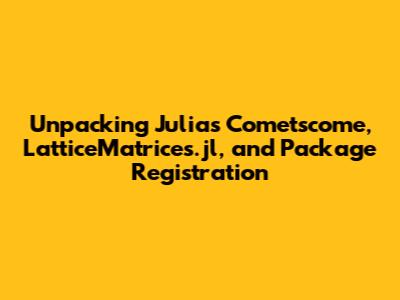 Unpacking Julia's Cometscome, LatticeMatrices.jl, and Package Registration
