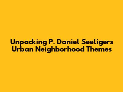 Unpacking P. Daniel Seeliger's Urban Neighborhood Themes