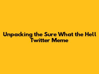 Unpacking the 'Sure What the Hell' Twitter Meme