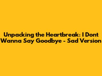Unpacking the Heartbreak: 'I Don't Wanna Say Goodbye' - Sad Version