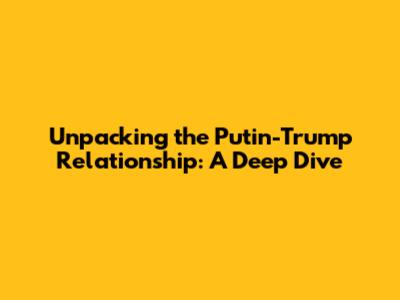 Unpacking the Putin-Trump Relationship: A Deep Dive