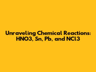 Unraveling Chemical Reactions: HNO3, Sn, Pb, and NCl3