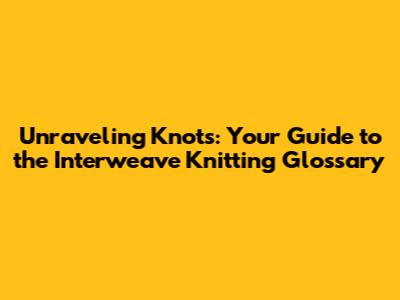 Unraveling Knots: Your Guide to the Interweave Knitting Glossary