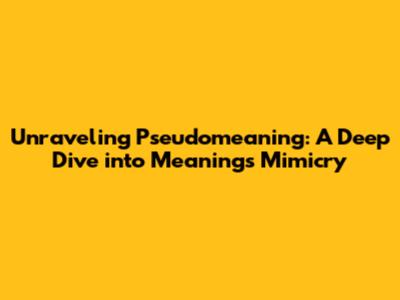 Unraveling Pseudomeaning: A Deep Dive into Meaning's Mimicry