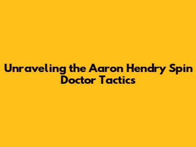 Unraveling the Aaron Hendry Spin Doctor Tactics