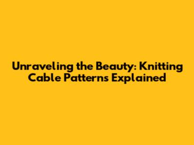 Unraveling the Beauty: Knitting Cable Patterns Explained