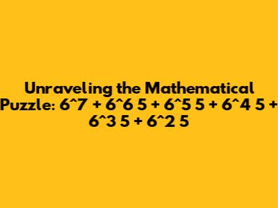 Unraveling the Mathematical Puzzle: 6^7 + 6^6 * 5 + 6^5 * 5 + 6^4 * 5 + 6^3 * 5 + 6^2 * 5
