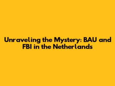 Unraveling the Mystery: BAU and FBI in the Netherlands