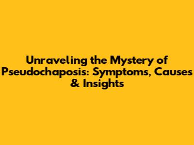 Unraveling the Mystery of Pseudochaposis: Symptoms, Causes & Insights