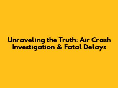 Unraveling the Truth: Air Crash Investigation & Fatal Delays