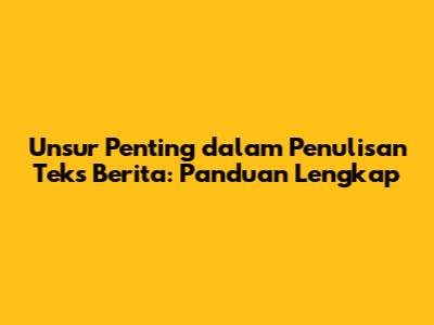 Unsur Penting dalam Penulisan Teks Berita: Panduan Lengkap
