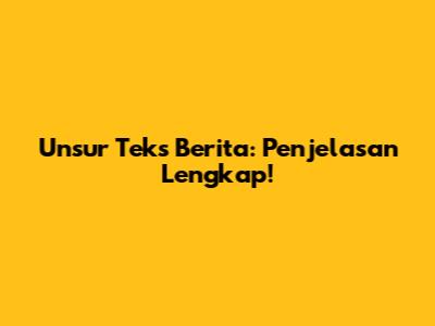 Unsur Teks Berita: Penjelasan Lengkap!