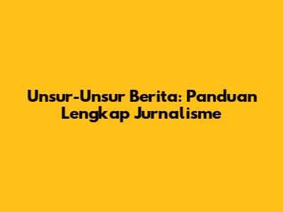 Unsur-Unsur Berita: Panduan Lengkap Jurnalisme
