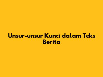 Unsur-unsur Kunci dalam Teks Berita