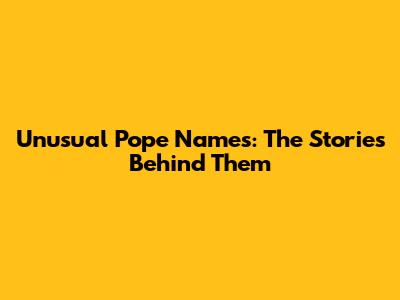 Unusual Pope Names: The Stories Behind Them