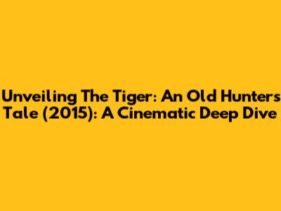 Unveiling 'The Tiger: An Old Hunter's Tale' (2015): A Cinematic Deep Dive