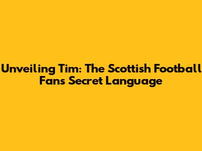 Unveiling 'Tim': The Scottish Football Fan's Secret Language