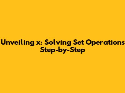 Unveiling 'x': Solving Set Operations Step-by-Step