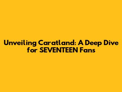 Unveiling Caratland: A Deep Dive for SEVENTEEN Fans