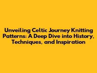 Unveiling Celtic Journey Knitting Patterns: A Deep Dive into History, Techniques, and Inspiration