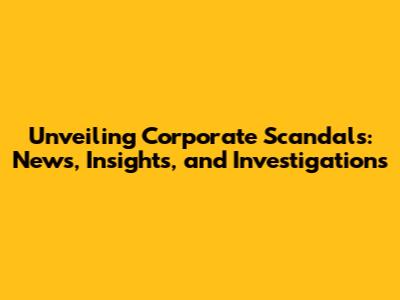 Unveiling Corporate Scandals: News, Insights, and Investigations