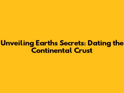 Unveiling Earth's Secrets: Dating the Continental Crust