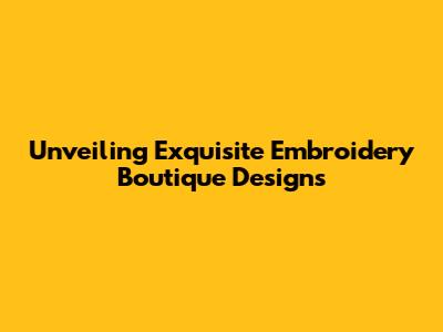 Unveiling Exquisite Embroidery Boutique Designs