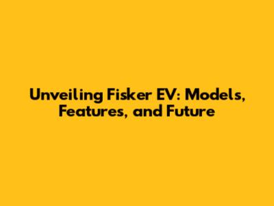 Unveiling Fisker EV: Models, Features, and Future