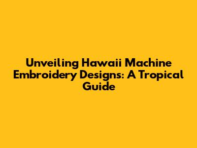 Unveiling Hawaii Machine Embroidery Designs: A Tropical Guide
