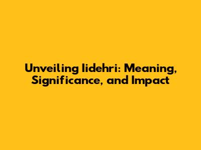 Unveiling Iidehri: Meaning, Significance, and Impact