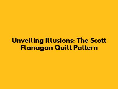 Unveiling Illusions: The Scott Flanagan Quilt Pattern