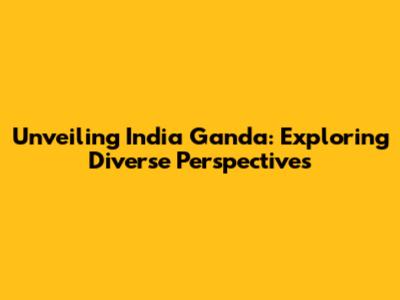 Unveiling India Ganda: Exploring Diverse Perspectives
