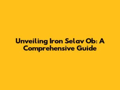Unveiling Iron Selav Ob: A Comprehensive Guide