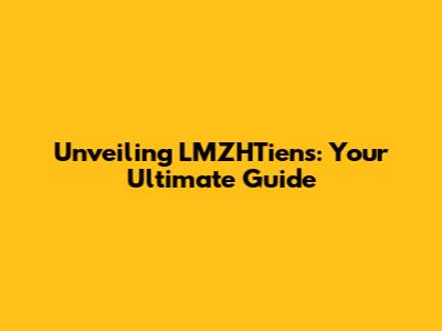 Unveiling LMZHTiens: Your Ultimate Guide